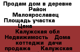 Продам дом в деревне › Район ­ Малоярославец  › Площадь участка ­ 1 200 › Цена ­ 1 600 000 - Калужская обл. Недвижимость » Дома, коттеджи, дачи продажа   . Калужская обл.